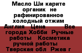 Масло Ши карите, органик, не рафинированное, холодный отжим. Англия › Цена ­ 449 - Все города Хобби. Ручные работы » Косметика ручной работы   . Тверская обл.,Ржев г.